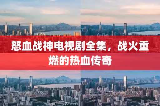 怒血戰(zhàn)神電視劇全集，戰(zhàn)火重燃的熱血傳奇