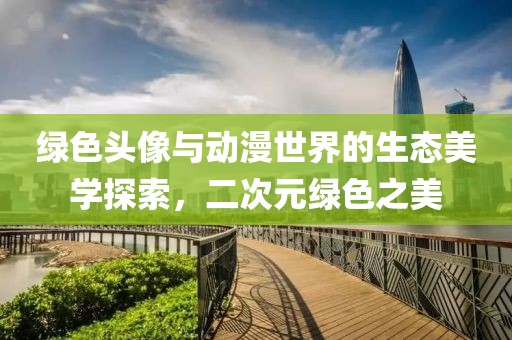 綠色頭像與動(dòng)漫世界的生態(tài)美學(xué)探索，二次元綠色之美
