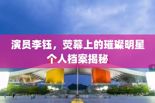 演員李鈺，熒幕上的璀璨明星個人檔案揭秘