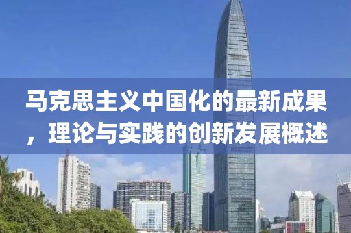 馬克思主義中國化的最新成果，理論與實(shí)踐的創(chuàng)新發(fā)展概述