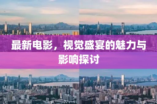 最新電影，視覺盛宴的魅力與影響探討