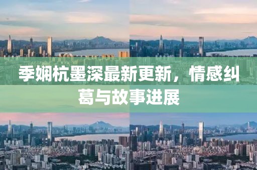 季嫻杭墨深最新更新，情感糾葛與故事進(jìn)展
