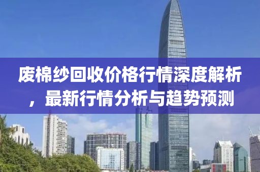 廢棉紗回收價格行情深度解析，最新行情分析與趨勢預測