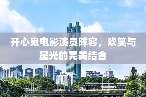 開心鬼電影演員陣容，歡笑與星光的完美結(jié)合