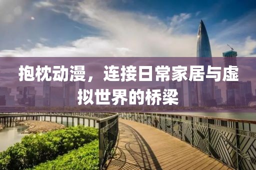 抱枕動漫，連接日常家居與虛擬世界的橋梁