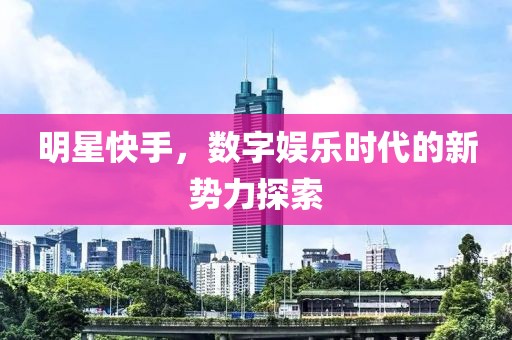 明星快手，數(shù)字娛樂時代的新勢力探索
