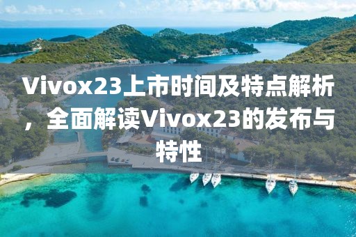 Vivox23上市時(shí)間及特點(diǎn)解析，全面解讀Vivox23的發(fā)布與特性