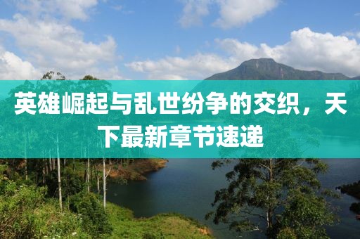 英雄崛起與亂世紛爭的交織，天下最新章節(jié)速遞