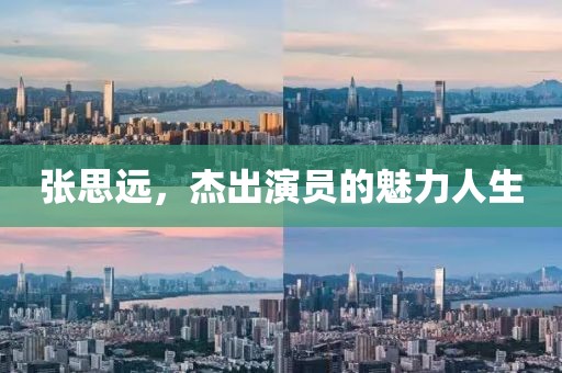 張思遠，杰出演員的魅力人生