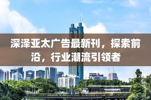 深澤亞太廣告最新刊，探索前沿，行業(yè)潮流引領者