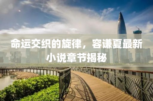 命運(yùn)交織的旋律，容謙夏最新小說(shuō)章節(jié)揭秘