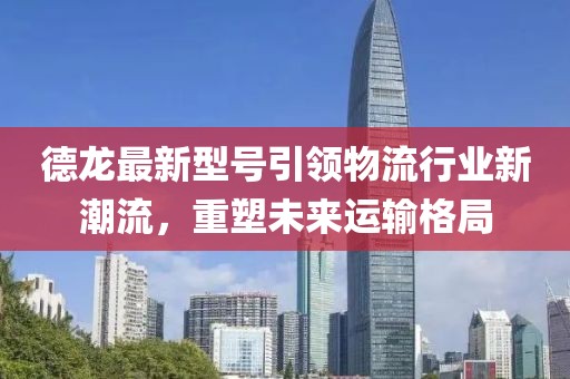 德龍最新型號(hào)引領(lǐng)物流行業(yè)新潮流，重塑未來(lái)運(yùn)輸格局