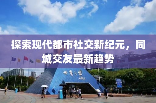 探索現(xiàn)代都市社交新紀(jì)元，同城交友最新趨勢
