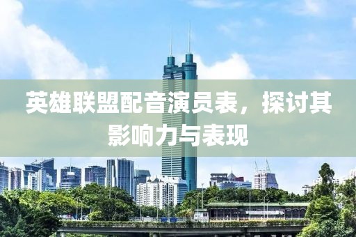 英雄聯(lián)盟配音演員表，探討其影響力與表現(xiàn)