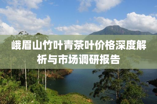 峨眉山竹葉青茶葉價格深度解析與市場調(diào)研報告