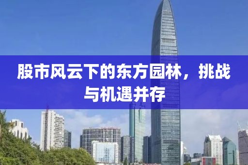 股市風(fēng)云下的東方園林，挑戰(zhàn)與機(jī)遇并存