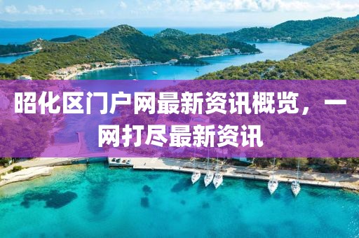 昭化區(qū)門戶網(wǎng)最新資訊概覽，一網(wǎng)打盡最新資訊