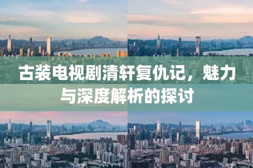 古裝電視劇清軒復(fù)仇記，魅力與深度解析的探討