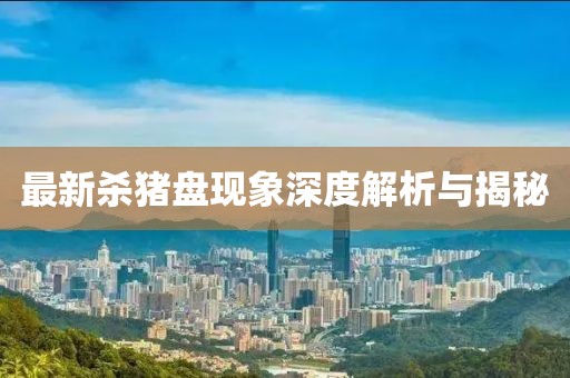 最新殺豬盤現(xiàn)象深度解析與揭秘