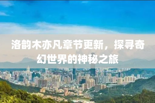 洛韻木亦凡章節(jié)更新，探尋奇幻世界的神秘之旅