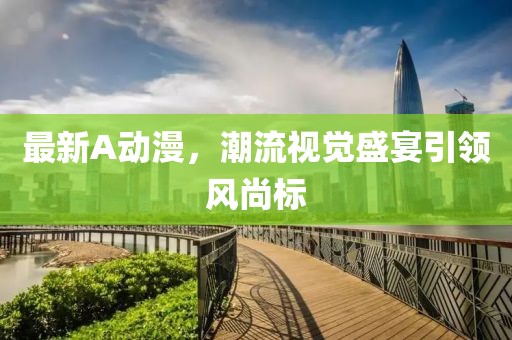 最新A動漫，潮流視覺盛宴引領(lǐng)風(fēng)尚標