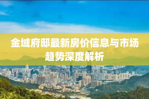 金域府邸最新房?jī)r(jià)信息與市場(chǎng)趨勢(shì)深度解析