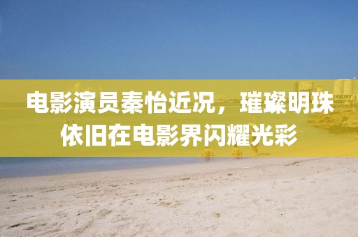 電影演員秦怡近況，璀璨明珠依舊在電影界閃耀光彩