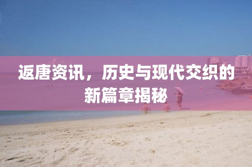 返唐資訊，歷史與現(xiàn)代交織的新篇章揭秘