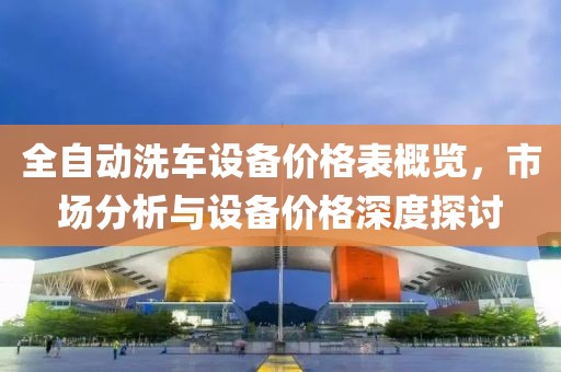 全自動(dòng)洗車設(shè)備價(jià)格表概覽，市場(chǎng)分析與設(shè)備價(jià)格深度探討