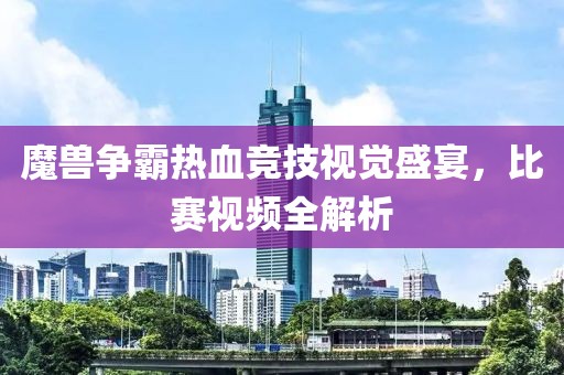 魔獸爭霸熱血競技視覺盛宴，比賽視頻全解析