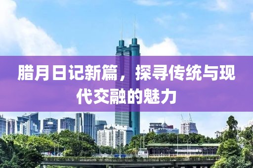 臘月日記新篇，探尋傳統(tǒng)與現(xiàn)代交融的魅力