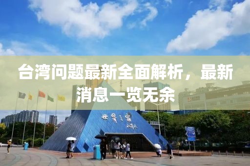 臺灣問題最新全面解析，最新消息一覽無余