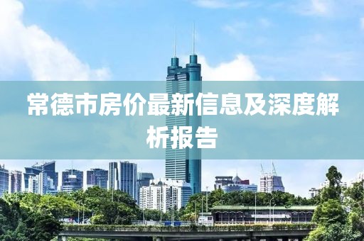 常德市房?jī)r(jià)最新信息及深度解析報(bào)告