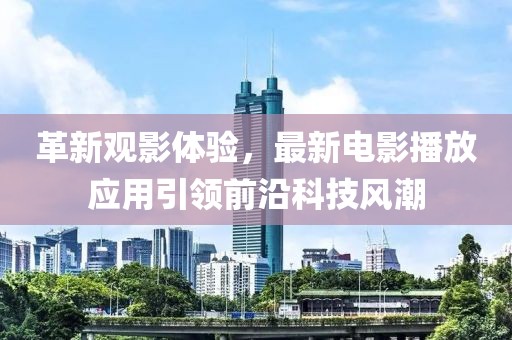 革新觀影體驗，最新電影播放應用引領前沿科技風潮