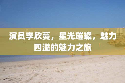 演員李欣蔓，星光璀璨，魅力四溢的魅力之旅