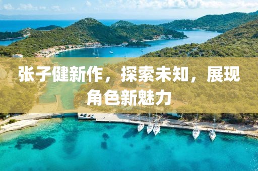 張子健新作，探索未知，展現(xiàn)角色新魅力