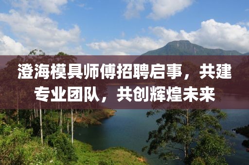 澄海模具師傅招聘啟事，共建專業(yè)團(tuán)隊(duì)，共創(chuàng)輝煌未來