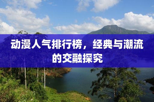 動(dòng)漫人氣排行榜，經(jīng)典與潮流的交融探究
