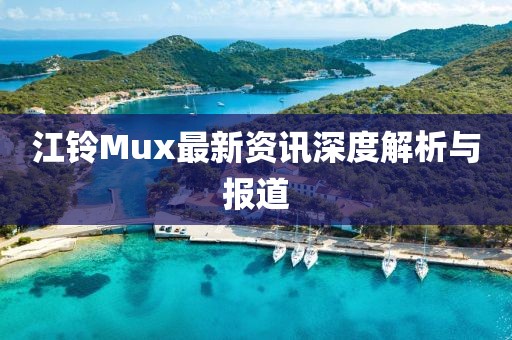 江鈴Mux最新資訊深度解析與報(bào)道