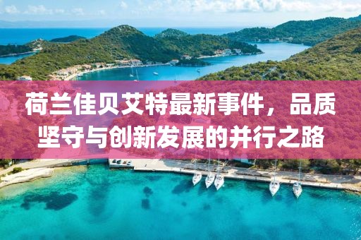 荷蘭佳貝艾特最新事件，品質(zhì)堅(jiān)守與創(chuàng)新發(fā)展的并行之路