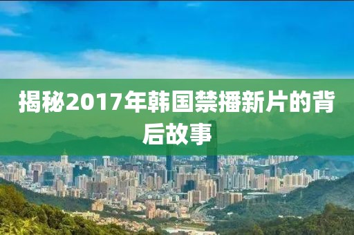 揭秘2017年韓國禁播新片的背后故事