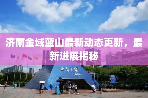 濟(jì)南金域藍(lán)山最新動態(tài)更新，最新進(jìn)展揭秘