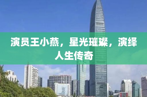 演員王小燕，星光璀璨，演繹人生傳奇