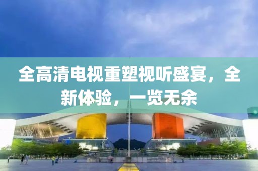 全高清電視重塑視聽盛宴，全新體驗(yàn)，一覽無余