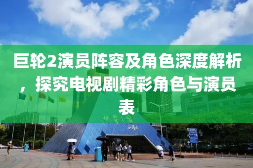 巨輪2演員陣容及角色深度解析，探究電視劇精彩角色與演員表