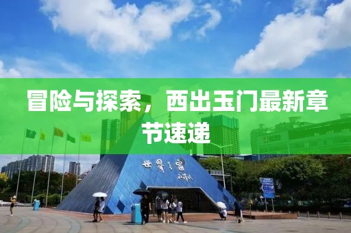 冒險(xiǎn)與探索，西出玉門最新章節(jié)速遞