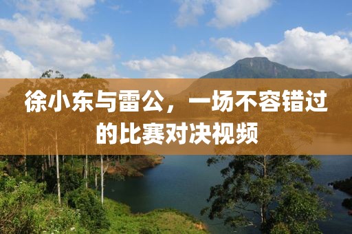 徐小東與雷公，一場(chǎng)不容錯(cuò)過的比賽對(duì)決視頻