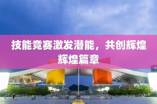 技能競賽激發(fā)潛能，共創(chuàng)輝煌輝煌篇章