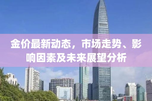 金價最新動態(tài)，市場走勢、影響因素及未來展望分析