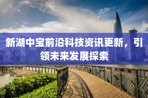 新湖中寶前沿科技資訊更新，引領未來發(fā)展探索